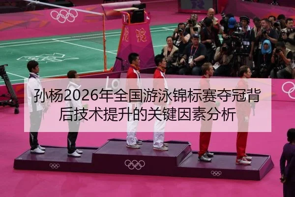 孙杨2026年全国游泳锦标赛夺冠背后技术提升的关键因素分析