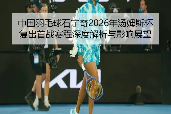 中国羽毛球石宇奇2026年汤姆斯杯复出首战赛程深度解析与影响展望