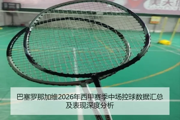 巴塞罗那加维2026年西甲赛季中场控球数据汇总及表现深度分析