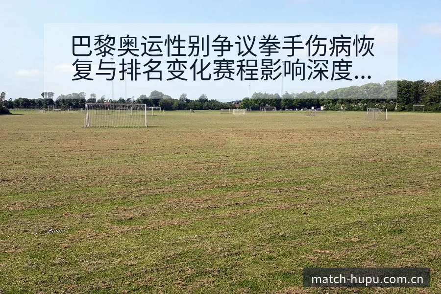 巴黎奥运性别争议拳手伤病恢复与排名变化赛程影响深度分析 - 虎扑