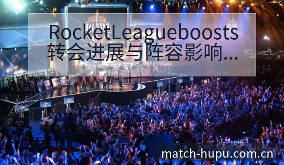 RocketLeagueboosts转会进展与阵容影响 - 虎扑