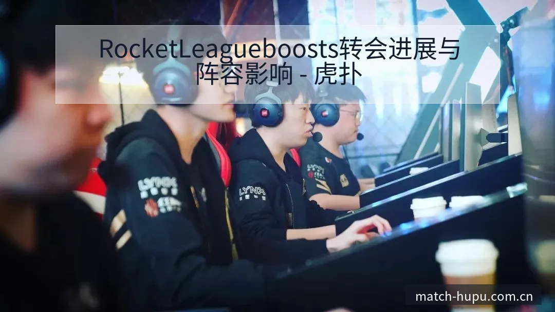 RocketLeagueboosts转会进展与阵容影响 - 虎扑