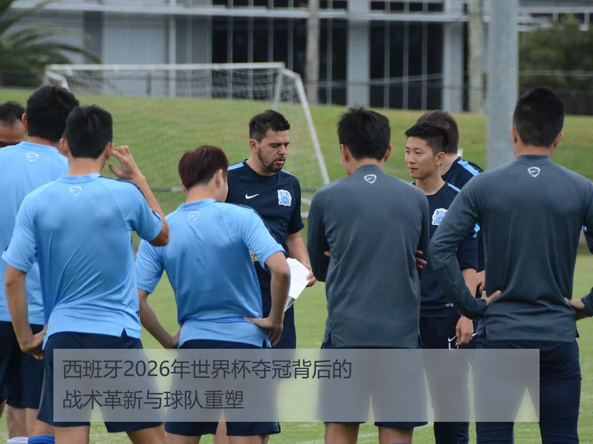 西班牙2026年世界杯夺冠背后的战术革新与球队重塑